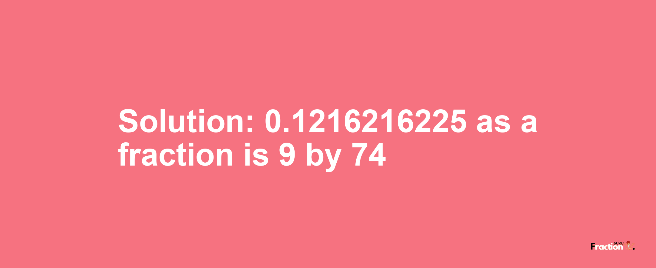 Solution:0.1216216225 as a fraction is 9/74